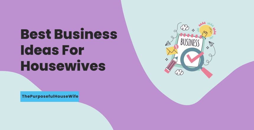 Best Business Ideas For Housewives - ThePurposefulHouseWife